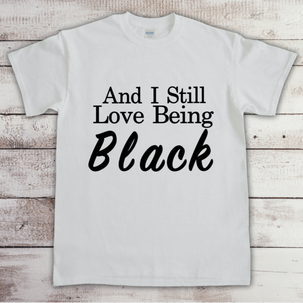 And I Still Love Being Black (White t-shirt)